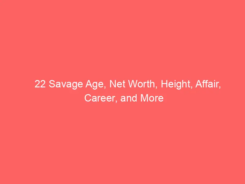 22 Savage Age, Net Worth, Height, Affair, Career, and More