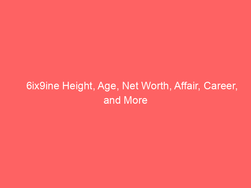6ix9ine Height, Age, Net Worth, Affair, Career, and More
