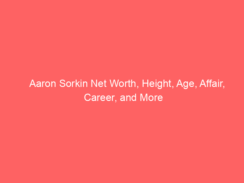 Aaron Sorkin Net Worth, Height, Age, Affair, Career, and More