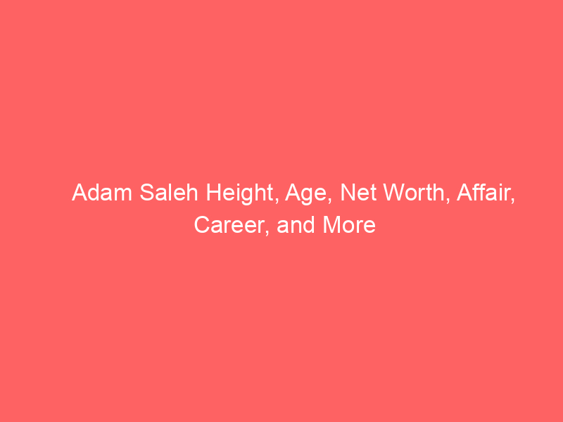 Adam Saleh Height, Age, Net Worth, Affair, Career, and More