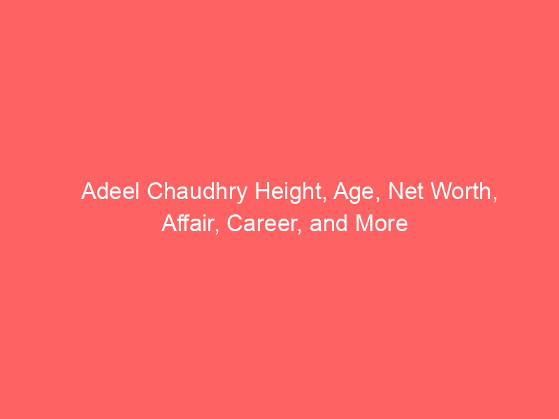 Adeel Chaudhry Height, Age, Net Worth, Affair, Career, and More