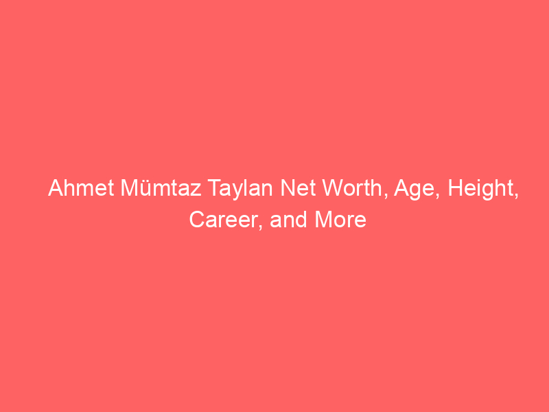 Ahmet Mümtaz Taylan Net Worth, Age, Height, Career, and More