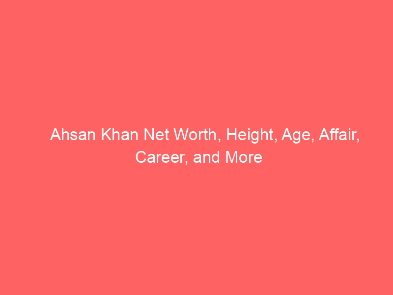 Ahsan Khan Net Worth, Height, Age, Affair, Career, and More