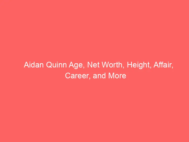 Aidan Quinn Age, Net Worth, Height, Affair, Career, and More