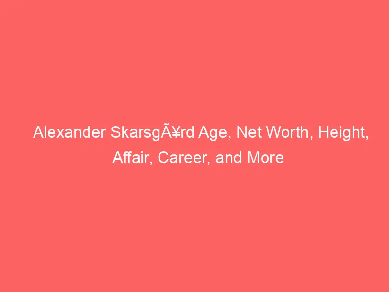Alexander SkarsgÃ¥rd Age, Net Worth, Height, Affair, Career, and More