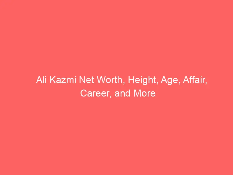 Ali Kazmi Net Worth, Height, Age, Affair, Career, and More