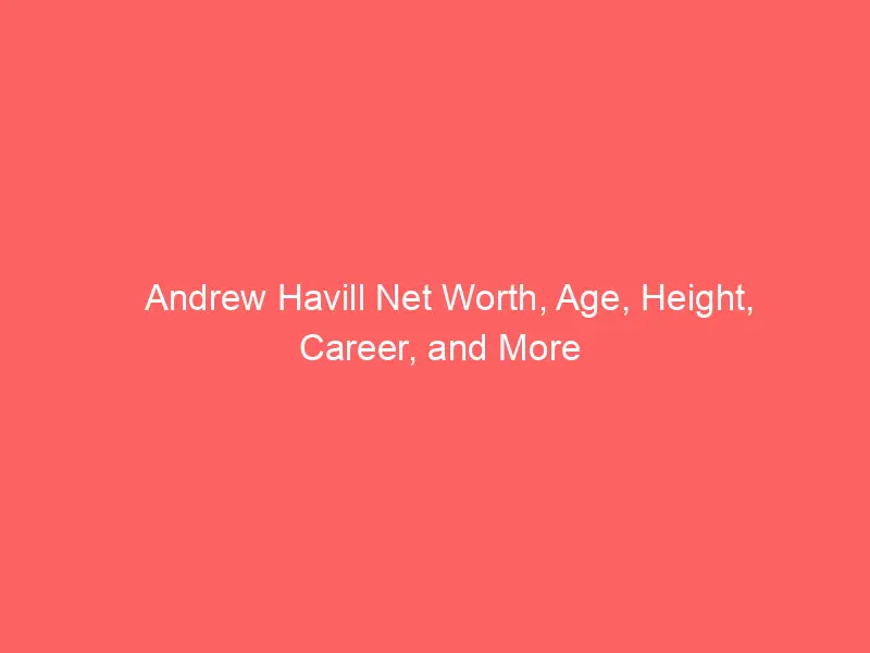 Andrew Havill Net Worth, Age, Height, Career, and More