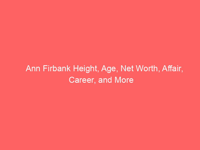 Ann Firbank Height, Age, Net Worth, Affair, Career, and More