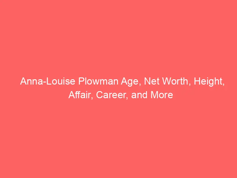 Anna-Louise Plowman Age, Net Worth, Height, Affair, Career, and More