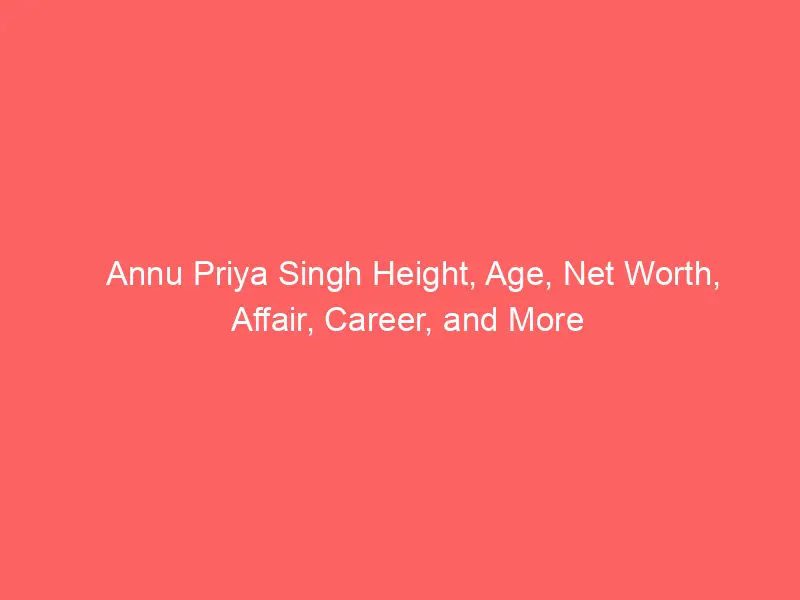 Annu Priya Singh Height, Age, Net Worth, Affair, Career, and More