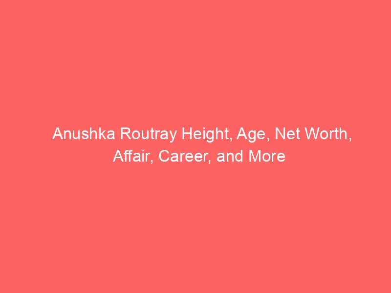 Anushka Routray Height, Age, Net Worth, Affair, Career, and More