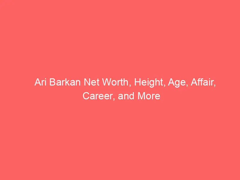 Ari Barkan Net Worth, Height, Age, Affair, Career, and More