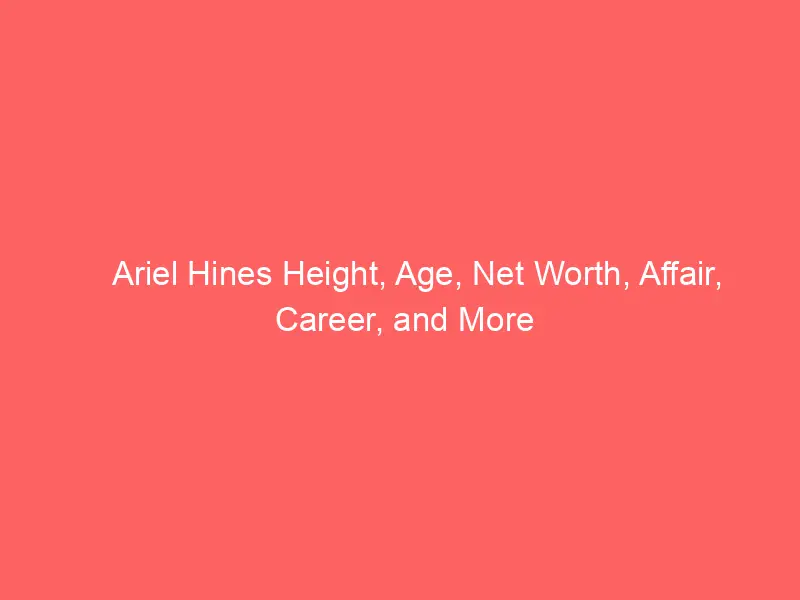 Ariel Hines Height, Age, Net Worth, Affair, Career, and More