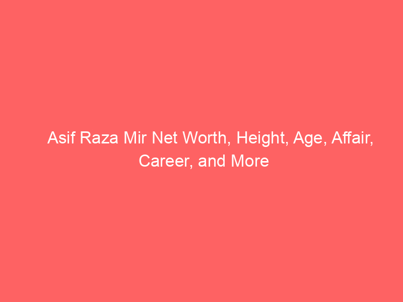 Asif Raza Mir Net Worth, Height, Age, Affair, Career, and More