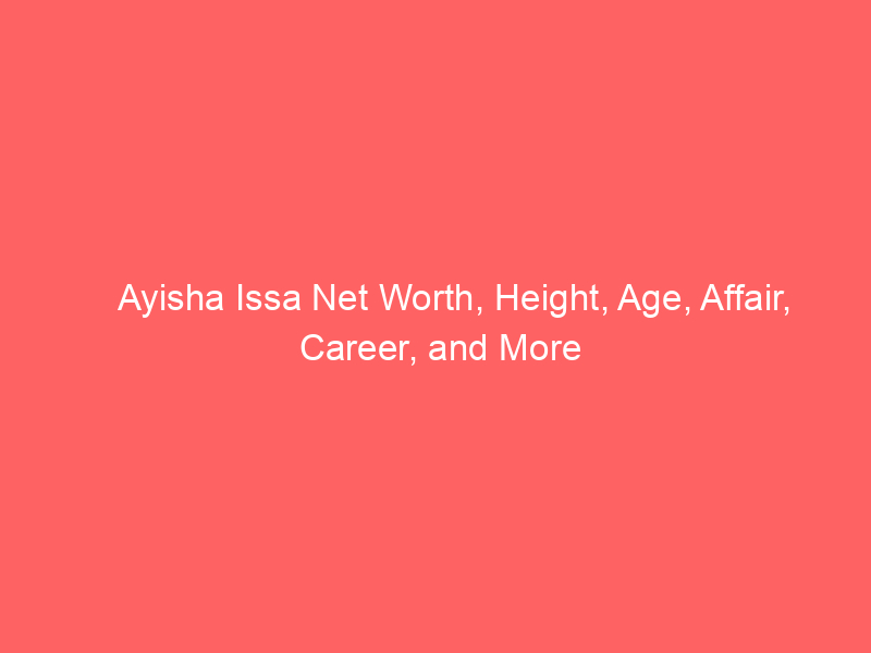 Ayisha Issa Net Worth, Height, Age, Affair, Career, and More