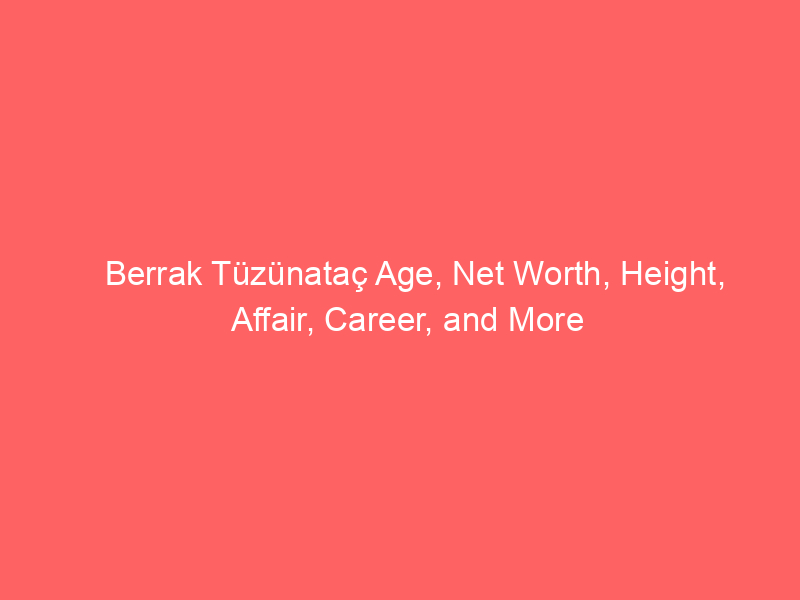 Berrak Tüzünataç Age, Net Worth, Height, Affair, Career, and More
