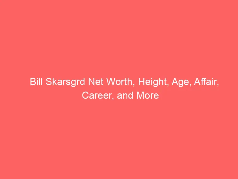 Bill Skarsgrd Net Worth, Height, Age, Affair, Career, and More
