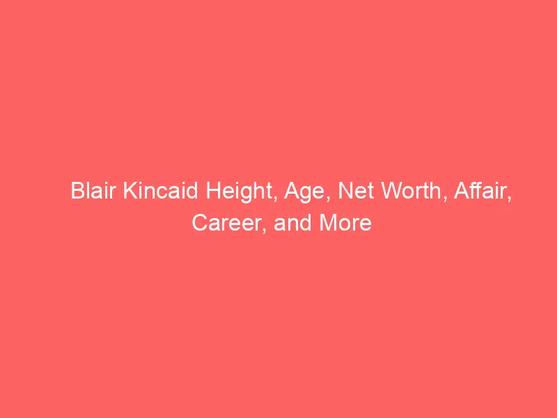 Blair Kincaid Height, Age, Net Worth, Affair, Career, and More