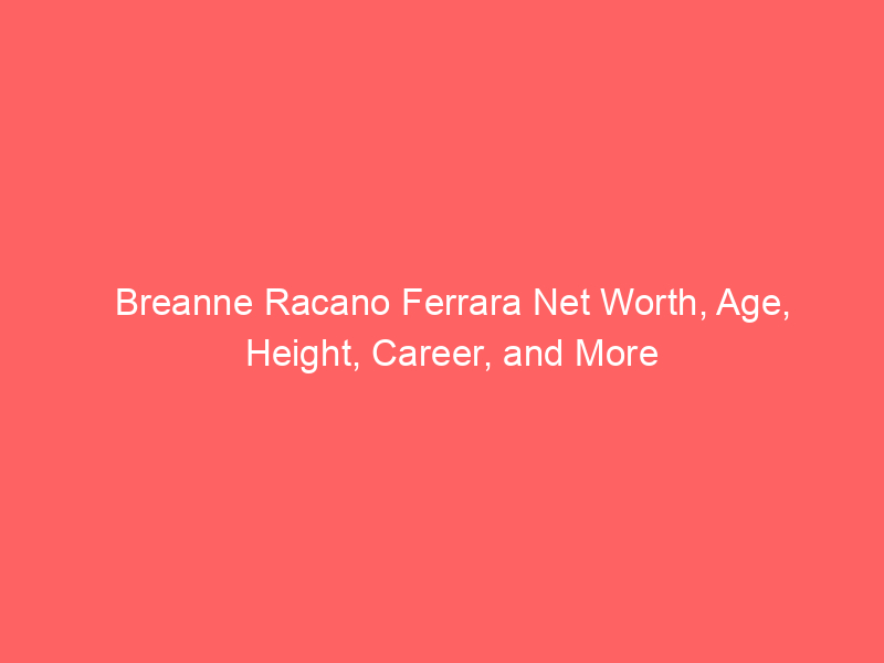 Breanne Racano Ferrara Net Worth, Age, Height, Career, and More