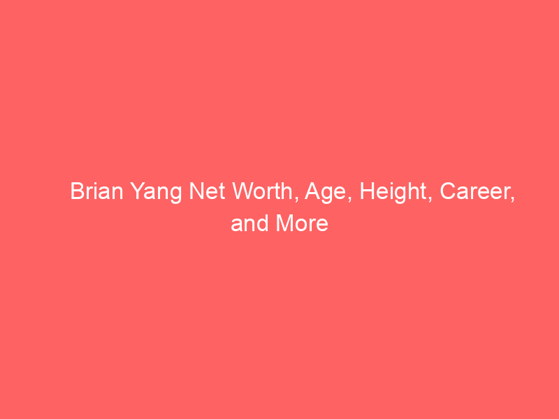 Brian Yang Net Worth, Age, Height, Career, and More