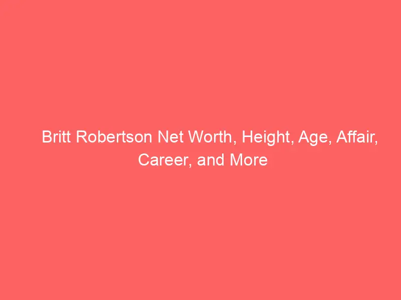Britt Robertson Net Worth, Height, Age, Affair, Career, and More