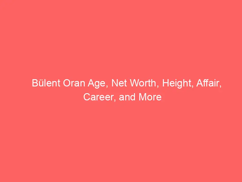Bülent Oran Age, Net Worth, Height, Affair, Career, and More