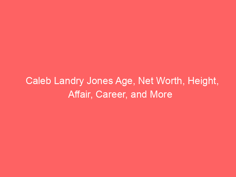Caleb Landry Jones Age, Net Worth, Height, Affair, Career, and More