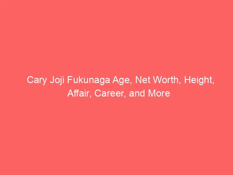 Cary Joji Fukunaga Age, Net Worth, Height, Affair, Career, and More