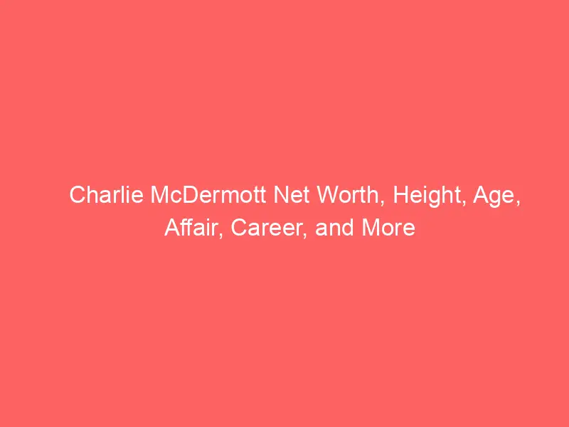 Charlie McDermott Net Worth, Height, Age, Affair, Career, and More