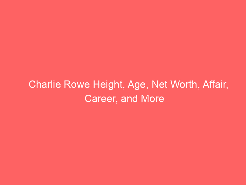 Charlie Rowe Height, Age, Net Worth, Affair, Career, and More
