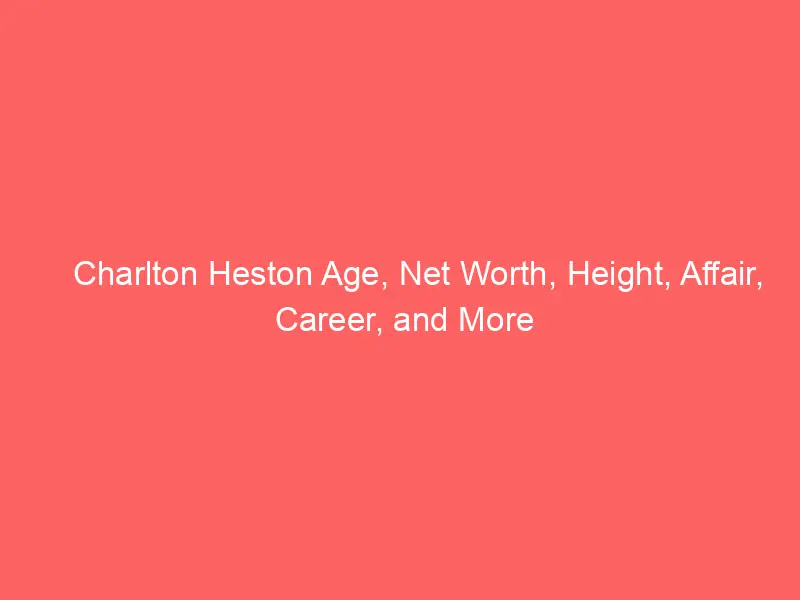Charlton Heston Age, Net Worth, Height, Affair, Career, and More