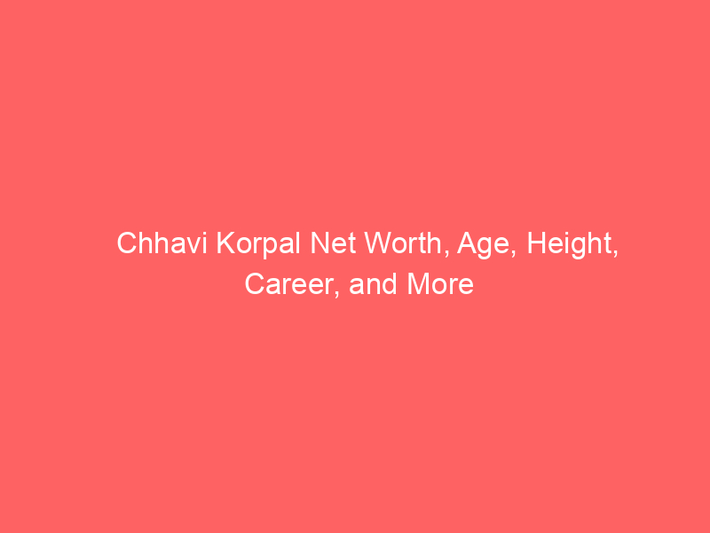 Chhavi Korpal Net Worth, Age, Height, Career, and More