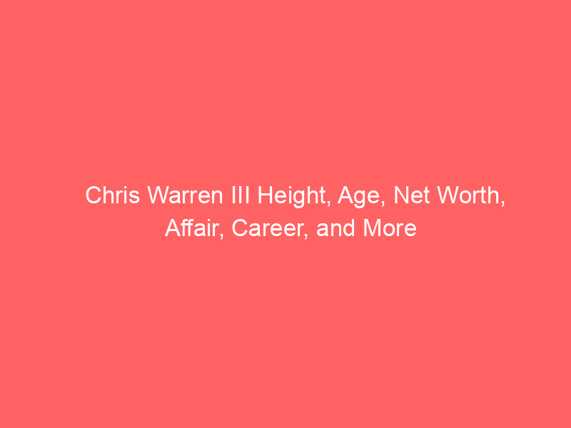 Chris Warren III Height, Age, Net Worth, Affair, Career, and More