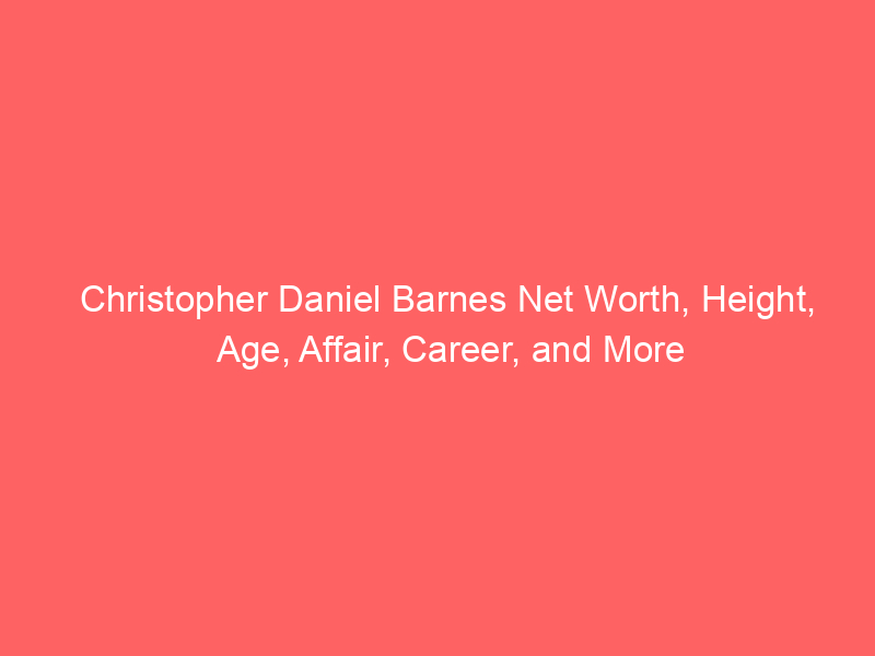 Christopher Daniel Barnes Net Worth, Height, Age, Affair, Career, and More