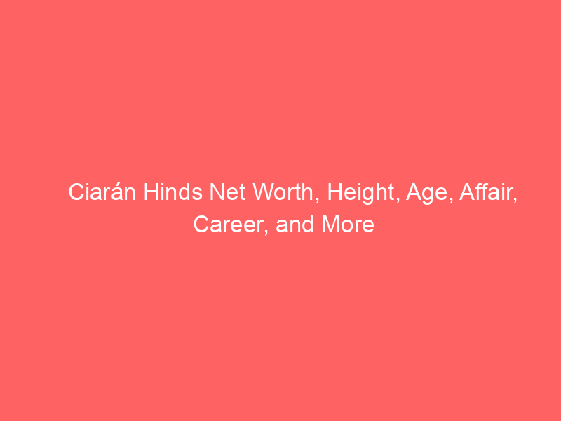 Ciarán Hinds Net Worth, Height, Age, Affair, Career, and More