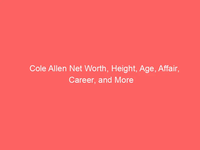 Cole Allen Net Worth, Height, Age, Affair, Career, and More
