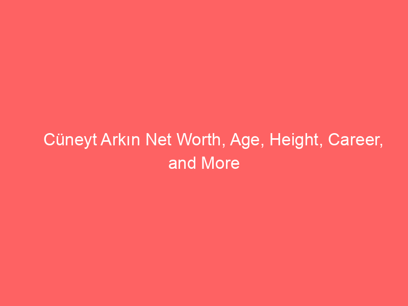 Cüneyt Arkın Net Worth, Age, Height, Career, and More
