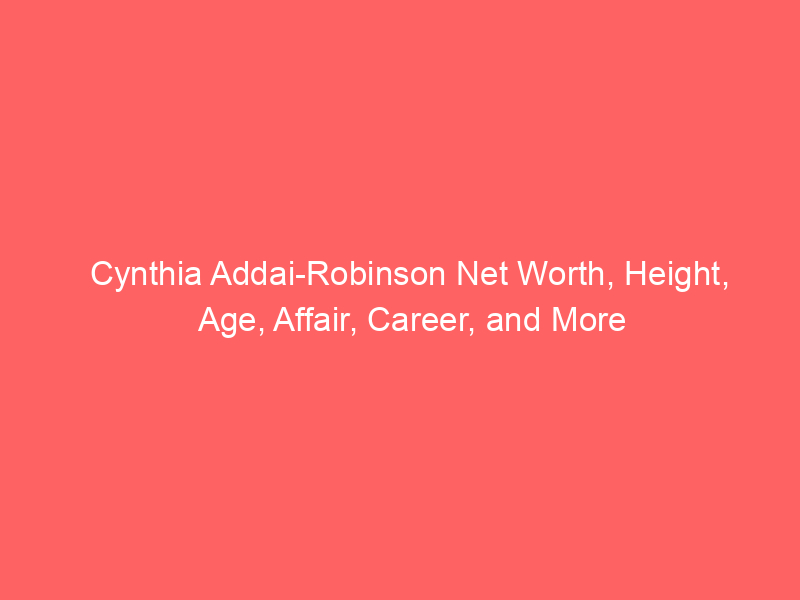 Cynthia Addai-Robinson Net Worth, Height, Age, Affair, Career, and More
