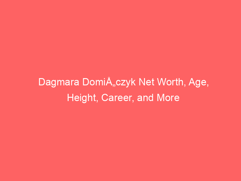 Dagmara DomiÅ„czyk Net Worth, Age, Height, Career, and More