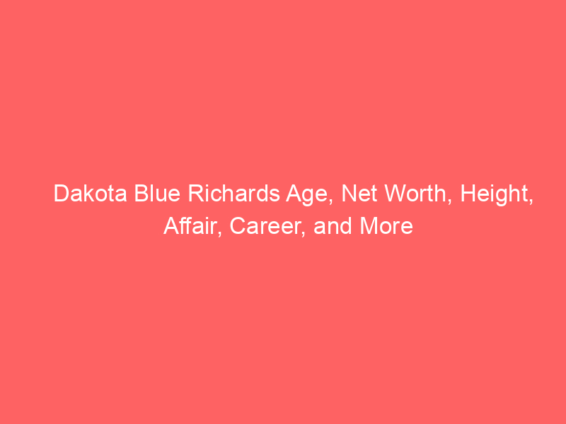 Dakota Blue Richards Age, Net Worth, Height, Affair, Career, and More