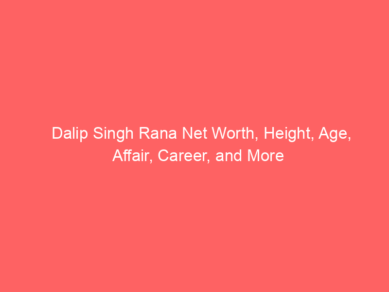 Dalip Singh Rana Net Worth, Height, Age, Affair, Career, and More