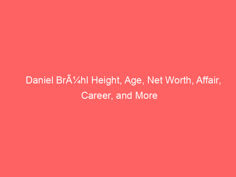 Daniel BrÃ¼hl Height, Age, Net Worth, Affair, Career, and More
