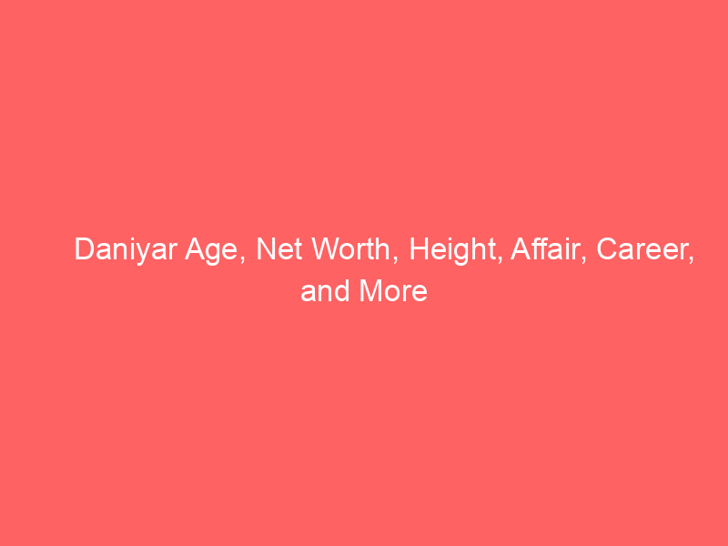 Daniyar Age, Net Worth, Height, Affair, Career, and More