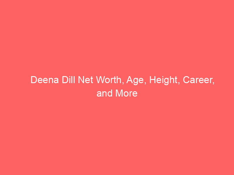 Deena Dill Net Worth, Age, Height, Career, and More