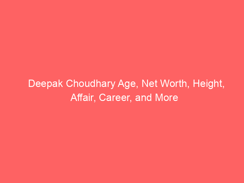 Deepak Choudhary Age, Net Worth, Height, Affair, Career, and More