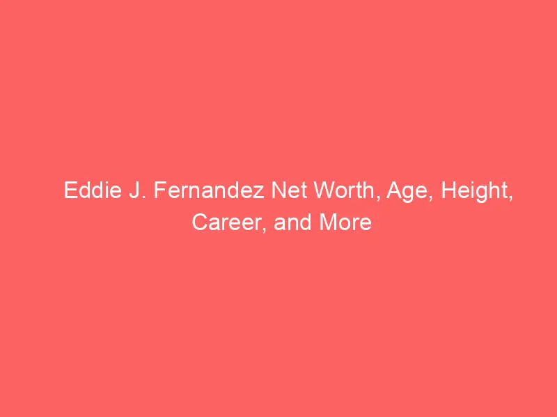 Eddie J. Fernandez Net Worth, Age, Height, Career, and More