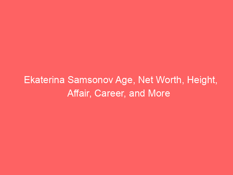 Ekaterina Samsonov Age, Net Worth, Height, Affair, Career, and More
