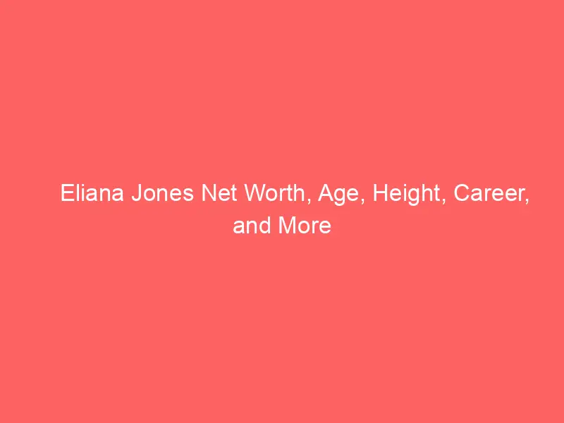 Eliana Jones Net Worth, Age, Height, Career, and More