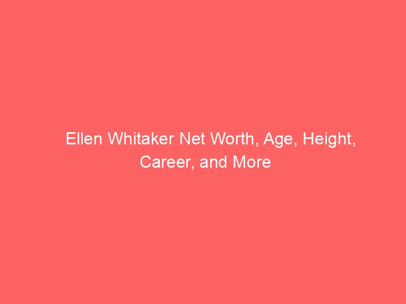 Ellen Whitaker Net Worth, Age, Height, Career, and More