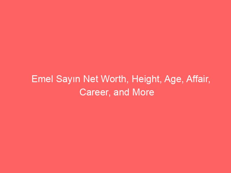 Emel Sayın Net Worth, Height, Age, Affair, Career, and More